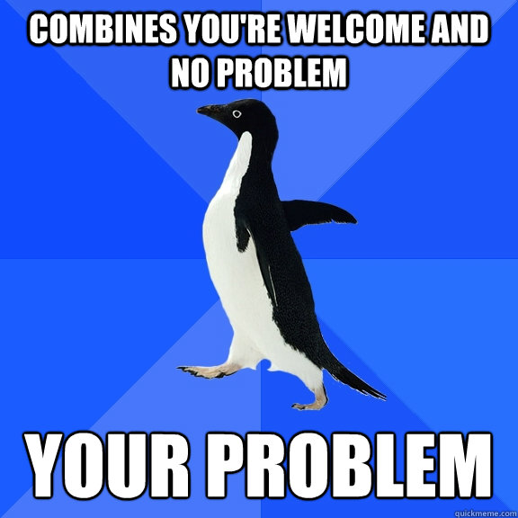 Combines you're welcome and No Problem YOUR PROBLEM  Socially Awkward Penguin