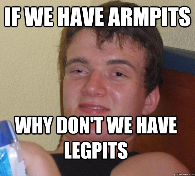 if we have armpits why don't we have legpits  10 Guy