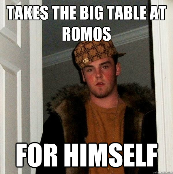 Takes The Big table at Romos For Himself - Takes The Big table at Romos For Himself  Scumbag Steve