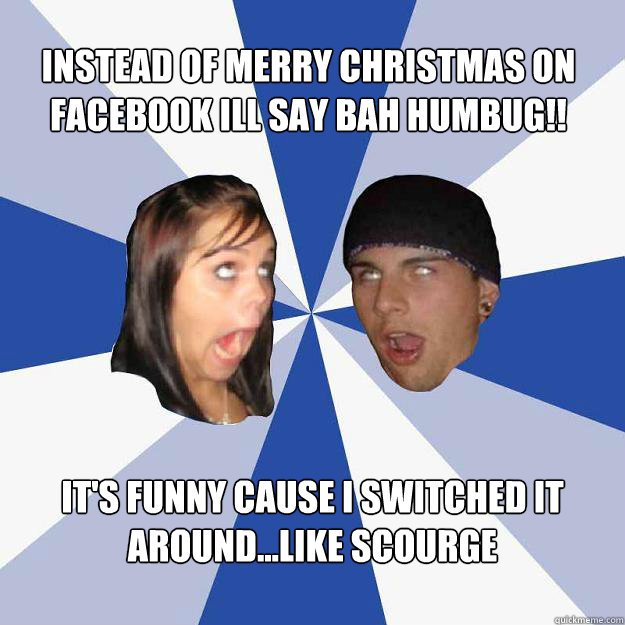 Instead of Merry Christmas on Facebook Ill say bah humbug!! It's funny cause I switched it around...like Scourge  Annoying Facebook Couple