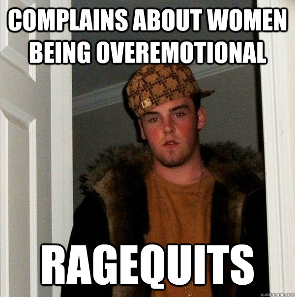 complains about women being overemotional ragequits  Scumbag Steve