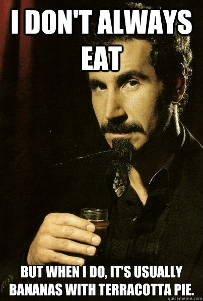 I don't always eat 
But when I do, it's usually bananas with terracotta pie.  sERJ TANKIAN