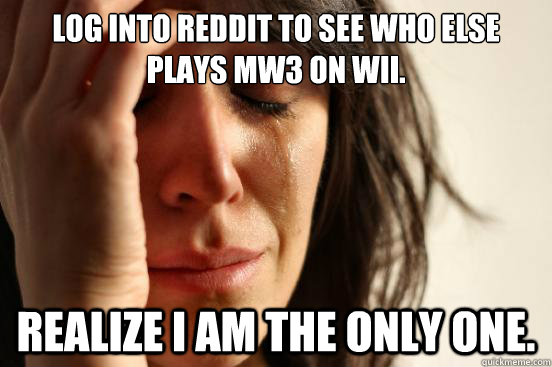 Log into Reddit to see who else plays MW3 on Wii. Realize I am the only one. - Log into Reddit to see who else plays MW3 on Wii. Realize I am the only one.  First World Problems