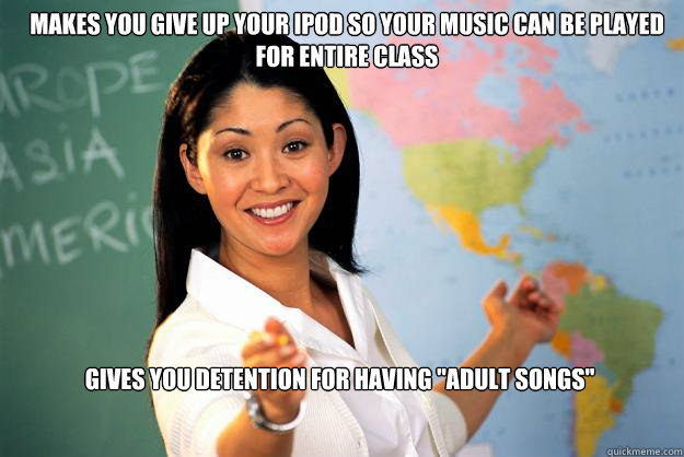 makes you give up your ipod so your music can be played for entire class gives you detention for having 