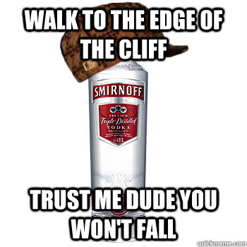 Walk to the edge of the cliff trust me dude you won't fall  Scumbag Alcohol