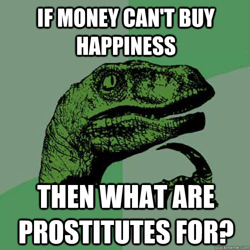 If Money can't buy happiness  then what are prostitutes for?  Philosoraptor