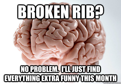 Broken rib? no problem.  i'll just find everything extra funny this month   Scumbag Brain