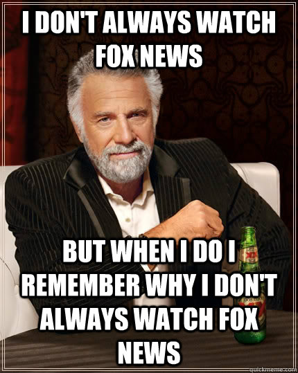 I don't always watch Fox News But when i do i remember why i don't always watch fox news - I don't always watch Fox News But when i do i remember why i don't always watch fox news  The Most Interesting Man In The World