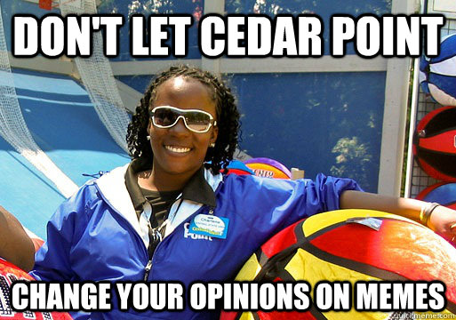 Don't let cedar point change your opinions on memes  Cedar Point employee