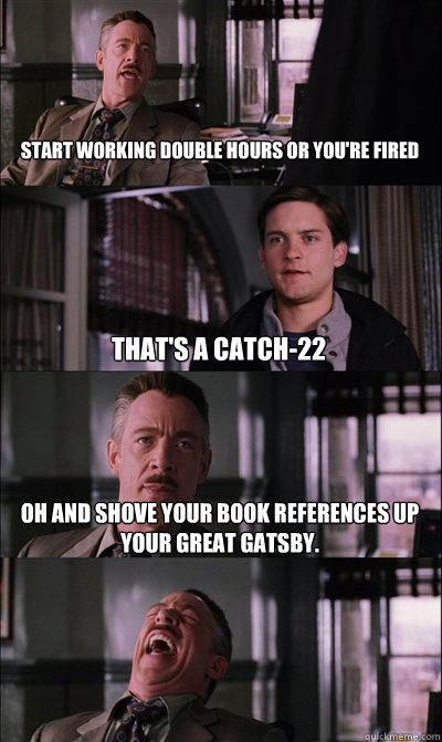 start working double hours or you're fired that's a catch-22 oh and shove your book references up your Great Gatsby.   JJ Jameson