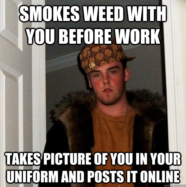 SMOKES WEED WITH YOU BEFORE WORK TAKES PICTURE OF YOU IN YOUR UNIFORM AND POSTS IT ONLINE  Scumbag Steve