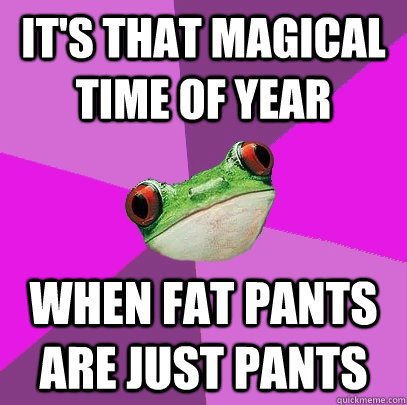 it's that magical time of year when fat pants are just pants - it's that magical time of year when fat pants are just pants  Foul Bachelorette Frog