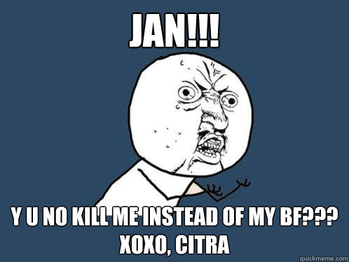 JAN!!! y u no KILL ME INSTEAD OF MY BF???
XOXO, CITRA  Y U No