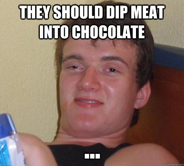 they should dip meat into chocolate ...  10 Guy