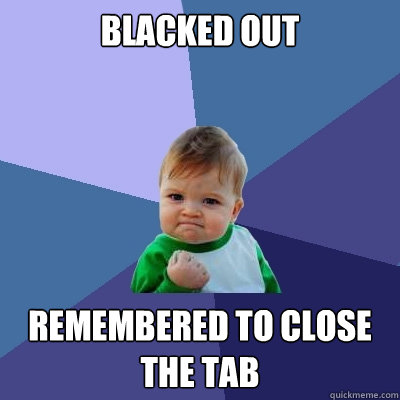 Blacked out Remembered to close the tab  Success Kid