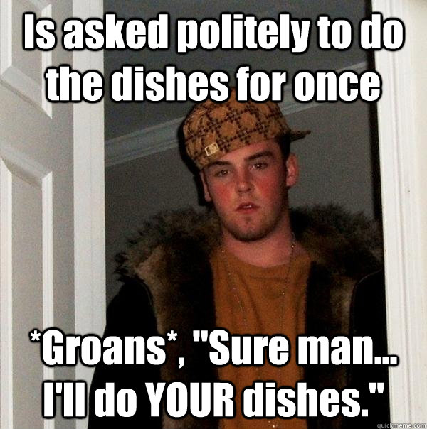 Is asked politely to do the dishes for once *Groans*, 