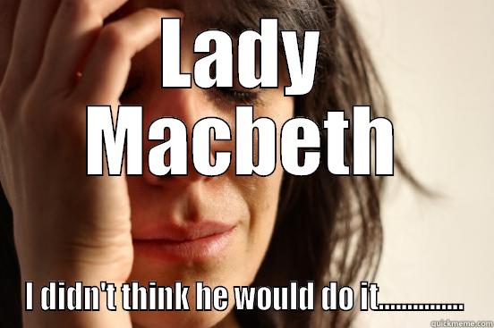 lady Macbeth - LADY MACBETH I DIDN'T THINK HE WOULD DO IT............... First World Problems