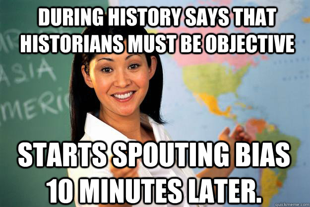 During history says that historians must be objective starts spouting bias 10 minutes later.  Unhelpful High School Teacher