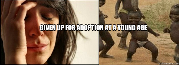 Given up for adoption at a young age  First World Problems vs Third World Success