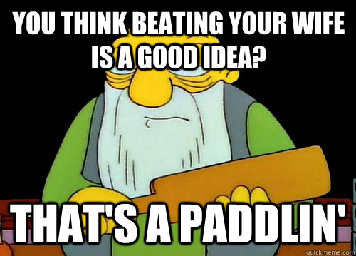 You think beating your wife is a good idea? That's a paddlin'  Thats a paddlin