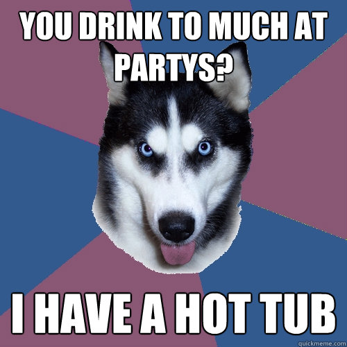 you drink to much at partys? i have a hot tub - you drink to much at partys? i have a hot tub  Creeper Canine