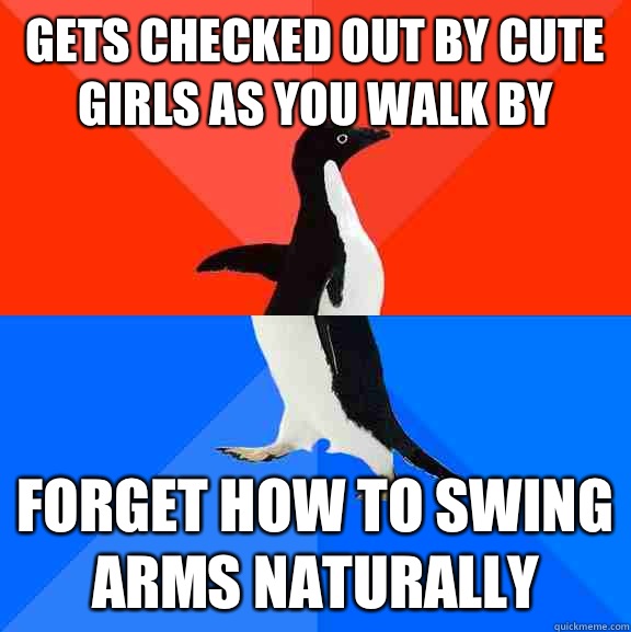 Gets checked out by cute girls as you walk by Forget how to swing arms naturally  Socially Awesome Awkward Penguin