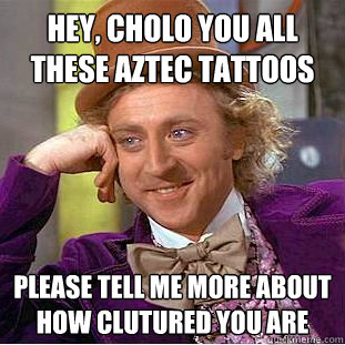 hey, cholo you all these aztec tattoos please tell me more about how clutured you are  Condescending Wonka