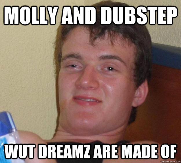 Molly and dubstep Wut dreamz are made of  10 Guy