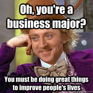 Oh, you're a business major? You must be doing great things to improve people's lives - Oh, you're a business major? You must be doing great things to improve people's lives  Condescending Wonka