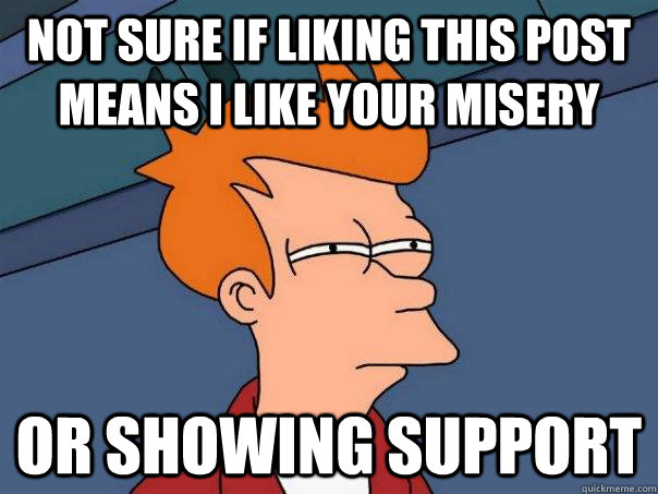 Not sure if liking this post means i like your misery Or showing support  Futurama Fry