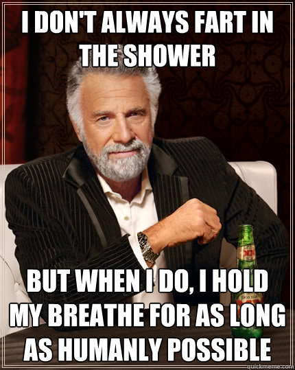 I don't always fart in the shower But when I do, I hold my breathe for as long as humanly possible - I don't always fart in the shower But when I do, I hold my breathe for as long as humanly possible  The Most Interesting Man In The World