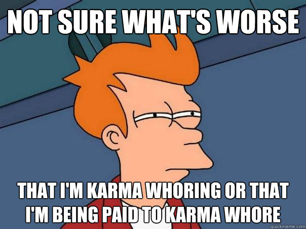 Not sure what's worse That I'm karma whoring or that I'm being paid to karma whore - Not sure what's worse That I'm karma whoring or that I'm being paid to karma whore  Futurama Fry