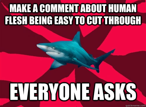 make a comment about human flesh being easy to cut through everyone asks - make a comment about human flesh being easy to cut through everyone asks  Self-Injury Shark