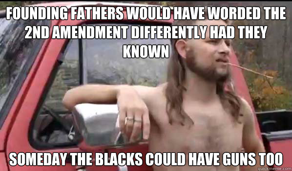 founding fathers would have worded the 2nd amendment differently had they known someday the blacks could have guns too  Almost Politically Correct Redneck