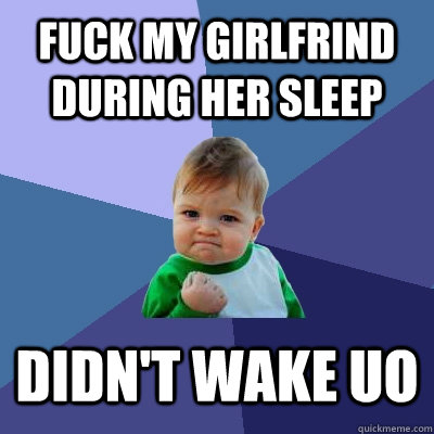 fuck my girlfrind during her sleep didn't wake uo  Success Kid