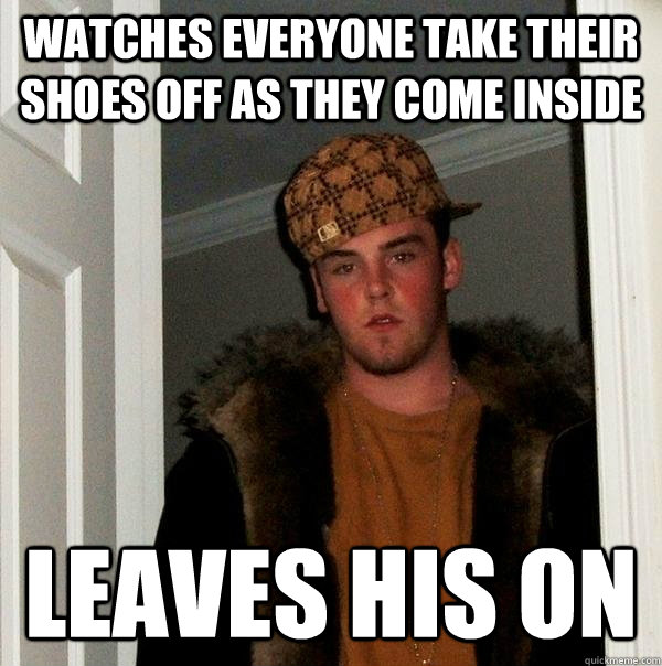 watches everyone take their shoes off as they come inside leaves his on - watches everyone take their shoes off as they come inside leaves his on  Scumbag Steve