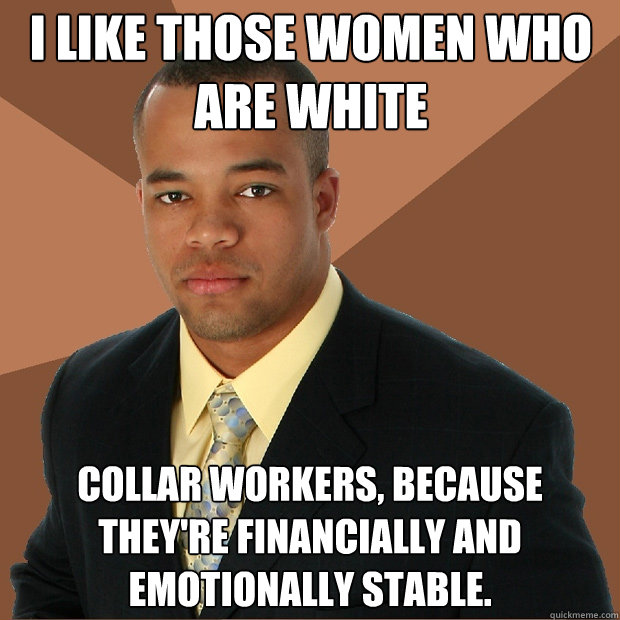 I like those women who are white collar workers, because they're financially and emotionally stable. - I like those women who are white collar workers, because they're financially and emotionally stable.  Successful Black Man