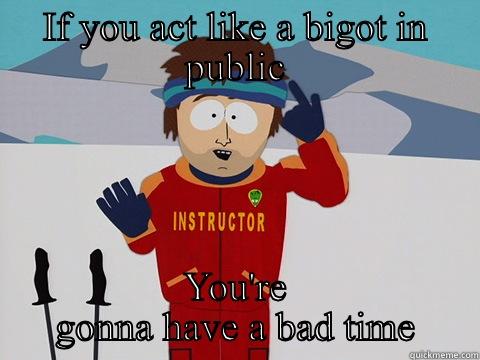 IF YOU ACT LIKE A BIGOT IN PUBLIC YOU'RE GONNA HAVE A BAD TIME Youre gonna have a bad time