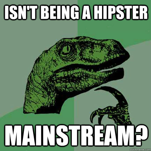 isn't being a hipster mainstream? - isn't being a hipster mainstream?  Philosoraptor