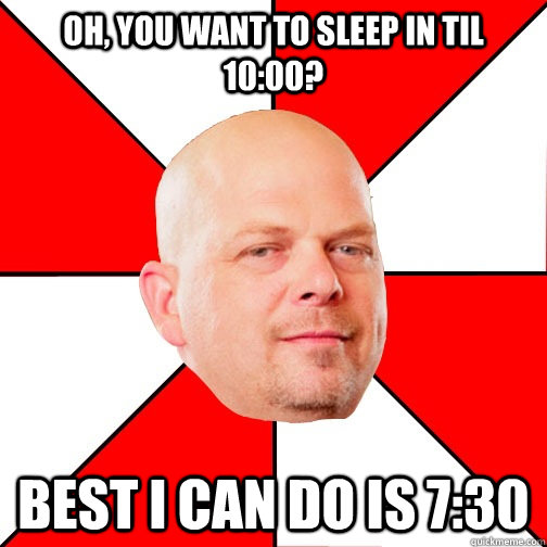 Oh, you want to sleep in til 10:00? Best I can do is 7:30  Pawn Star