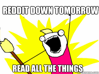 reddit down tomorrow READ ALL THE THINGS  All The Things