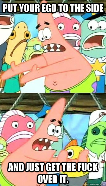 Put your ego to the side and just get the fuck over it.  Push it somewhere else Patrick