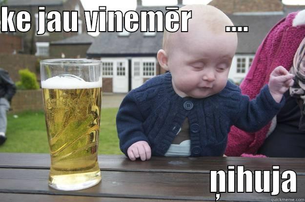 KE JAU VINEMĒR      ....                                               ŅIHUJA drunk baby