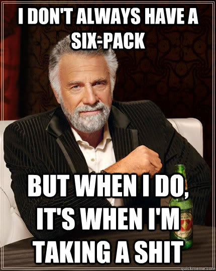 I don't always have a six-pack but when I do, it's when i'm taking a shit  The Most Interesting Man In The World