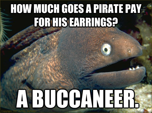 How much goes a pirate pay for his earrings?  A Buccaneer.  Bad Joke Eel