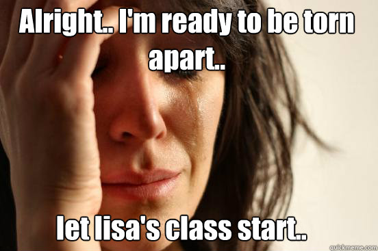 Alright.. I'm ready to be torn apart..  let lisa's class start..   First World Problems