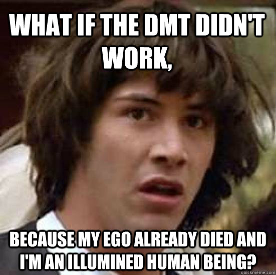 What if the DMT didn't work, because my ego already died and i'm an illumined human being?  conspiracy keanu