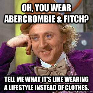 Oh, you wear Abercrombie & Fitch? Tell me what it's like wearing a lifestyle instead of clothes. - Oh, you wear Abercrombie & Fitch? Tell me what it's like wearing a lifestyle instead of clothes.  Condescending Wonka