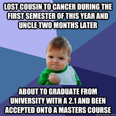 Lost cousin to cancer during the first semester of this year and uncle two months later About to graduate from university with a 2.1 and been accepted onto a masters course  Success Kid