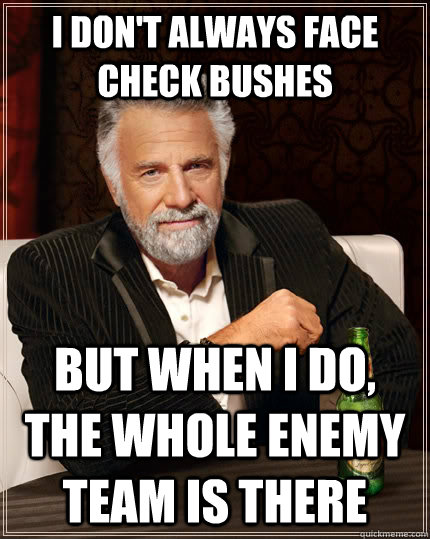 I don't always face check bushes but when i do, the whole enemy team is there  The Most Interesting Man In The World